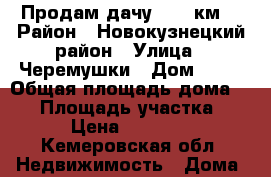 Продам дачу. 398 км. › Район ­ Новокузнецкий район › Улица ­ Черемушки › Дом ­ 51 › Общая площадь дома ­ 42 › Площадь участка ­ 13 › Цена ­ 700 000 - Кемеровская обл. Недвижимость » Дома, коттеджи, дачи продажа   . Кемеровская обл.